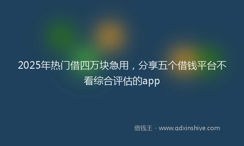 2025年热门借四万块急用，分享五个借钱平台不看综合评估的app