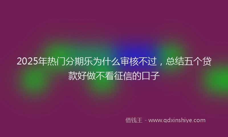 2025年热门分期乐为什么审核不过，总结五个贷款好做不看征信的口子