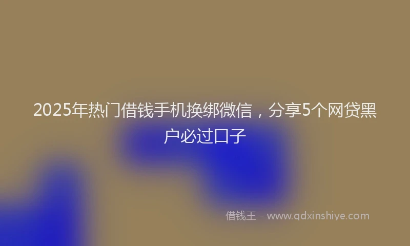 2025年热门借钱手机换绑微信，分享5个网贷黑户必过口子