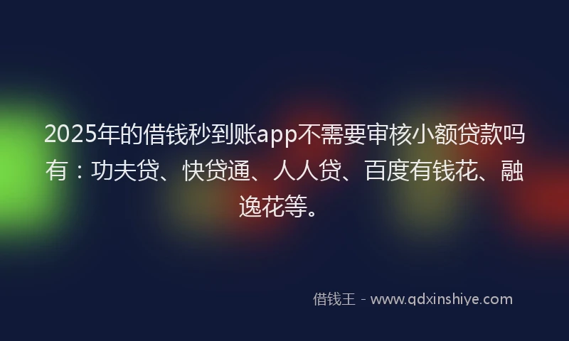 2025年的借钱秒到账app不需要审核小额贷款吗有：功夫贷、快贷通、人人贷、百度有钱花、融逸花等。