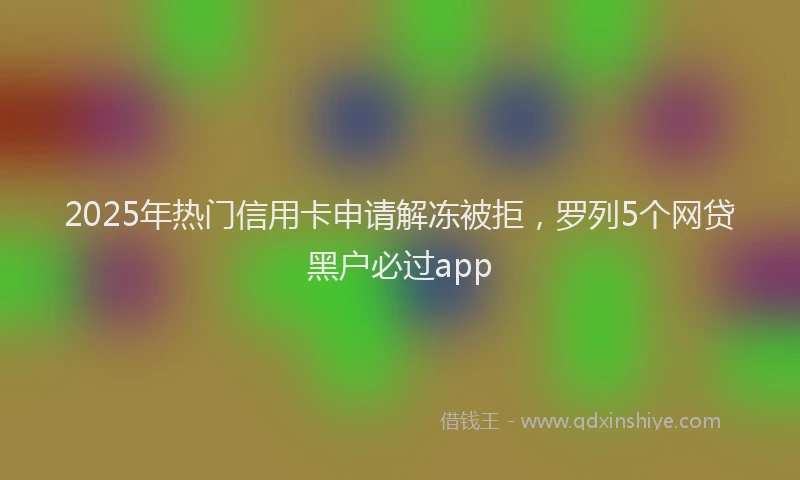 2025年热门信用卡申请解冻被拒，罗列5个网贷黑户必过app