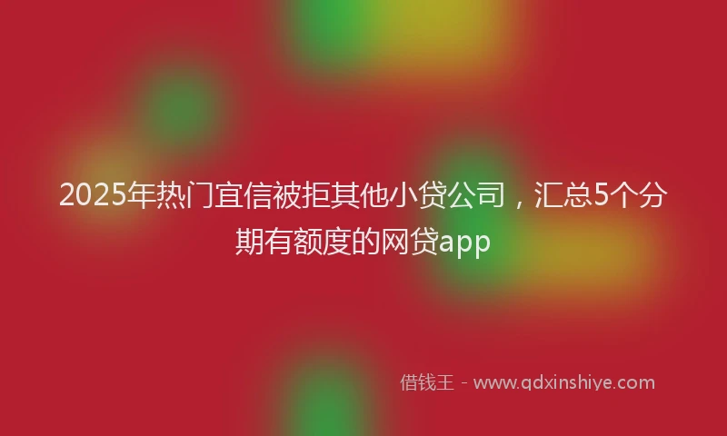 2025年热门宜信被拒其他小贷公司，汇总5个分期有额度的网贷app