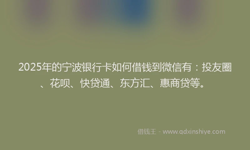 2025年的宁波银行卡如何借钱到微信有：投友圈、花呗、快贷通、东方汇、惠商贷等。