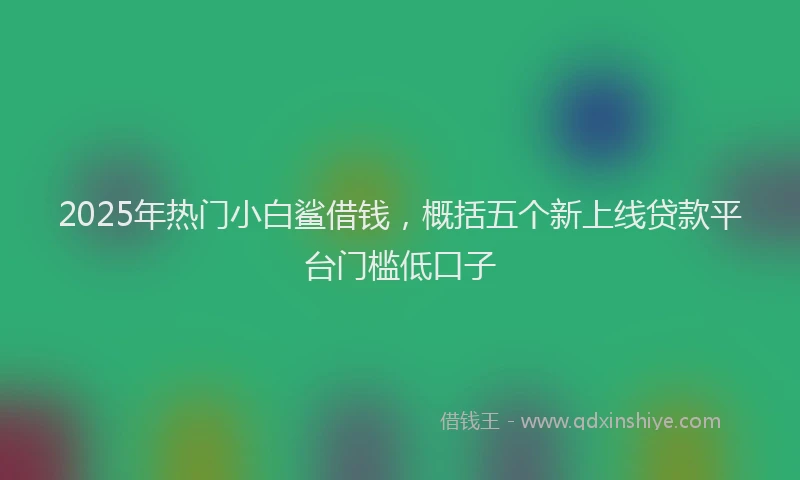 2025年热门小白鲨借钱，概括五个新上线贷款平台门槛低口子