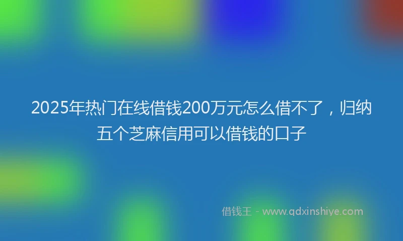 2025年热门在线借钱200万元怎么借不了，归纳五个芝麻信用可以借钱的口子
