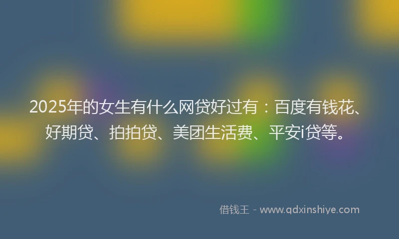 2025年的女生有什么网贷好过有：百度有钱花、好期贷、拍拍贷、美团生活费、平安i贷等。