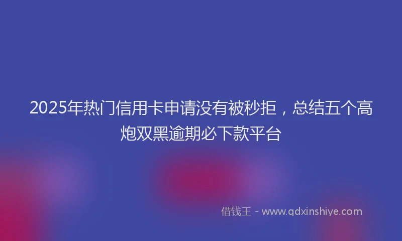 2025年热门信用卡申请没有被秒拒，总结五个高炮双黑逾期必下款平台