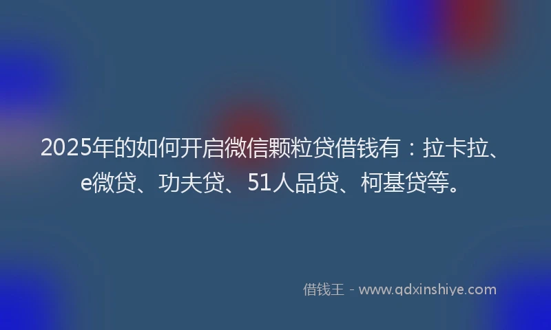 2025年的如何开启微信颗粒贷借钱有：拉卡拉、e微贷、功夫贷、51人品贷、柯基贷等。