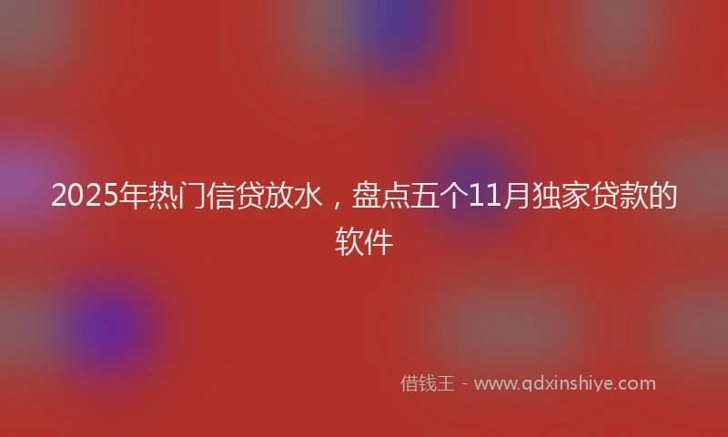 2025年热门信贷放水，盘点五个11月独家贷款的软件