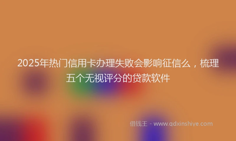 2025年热门信用卡办理失败会影响征信么，梳理五个无视评分的贷款软件