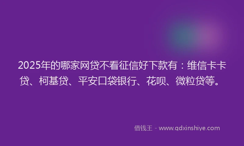 2025年的哪家网贷不看征信好下款有：维信卡卡贷、柯基贷、平安口袋银行、花呗、微粒贷等。