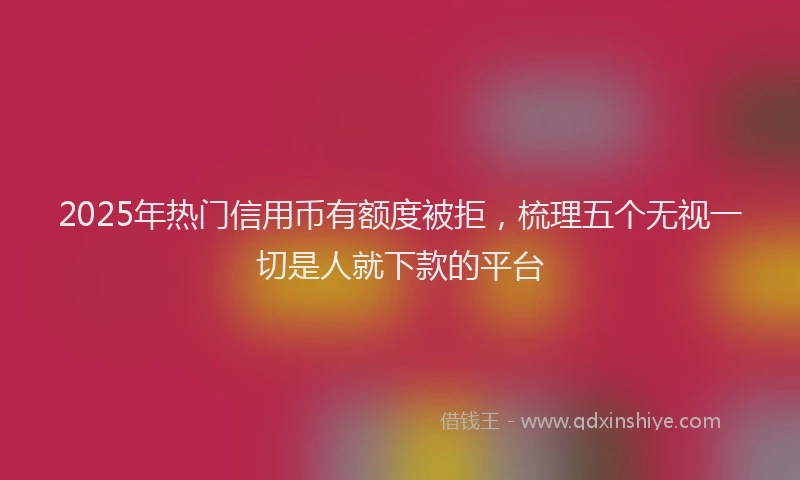 2025年热门信用币有额度被拒，梳理五个无视一切是人就下款的平台