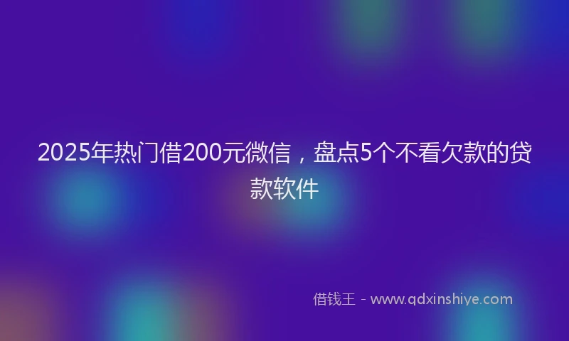 2025年热门借200元微信，盘点5个不看欠款的贷款软件