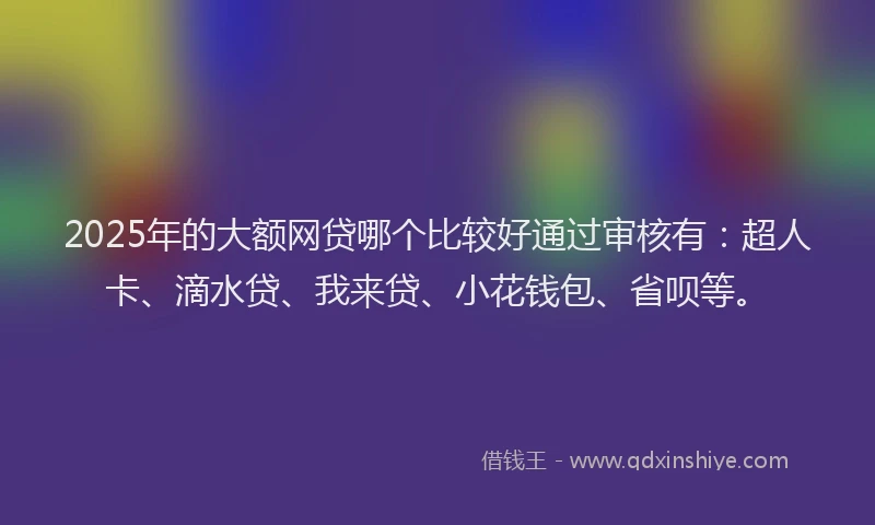 2025年的大额网贷哪个比较好通过审核有：超人卡、滴水贷、我来贷、小花钱包、省呗等。