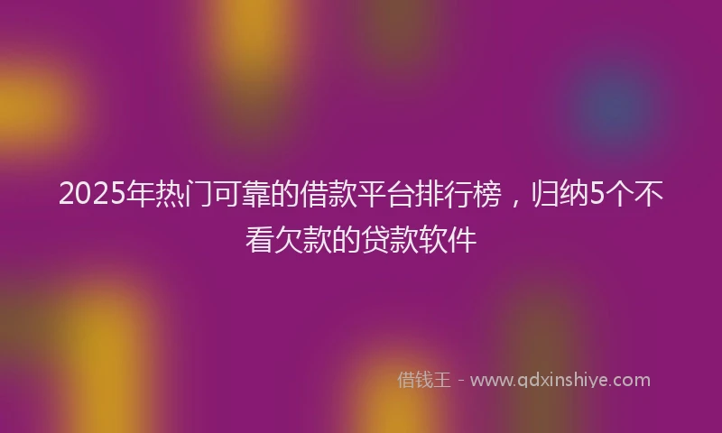 2025年热门可靠的借款平台排行榜，归纳5个不看欠款的贷款软件
