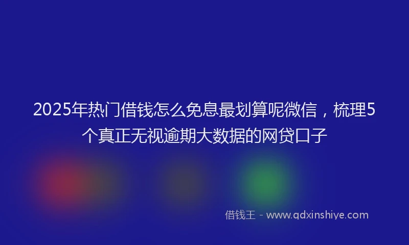 2025年热门借钱怎么免息最划算呢微信，梳理5个真正无视逾期大数据的网贷口子
