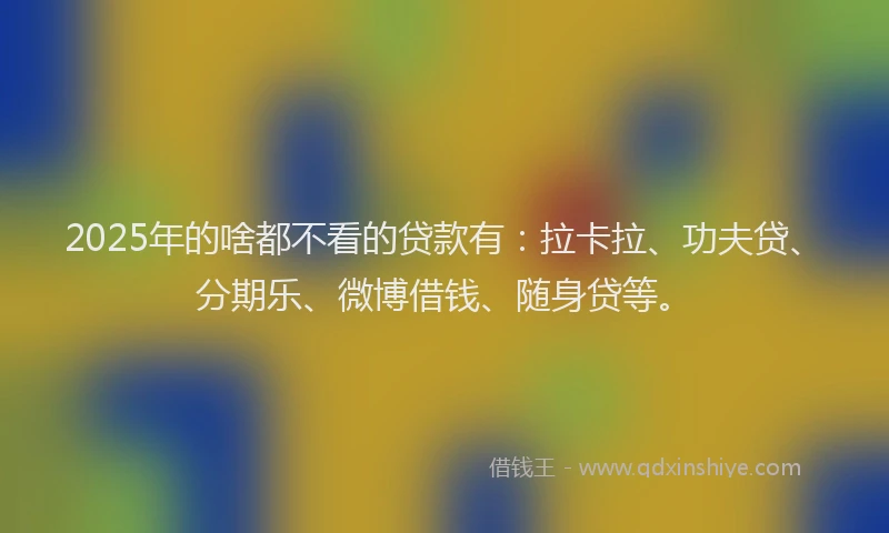 2025年的啥都不看的贷款有：拉卡拉、功夫贷、分期乐、微博借钱、随身贷等。