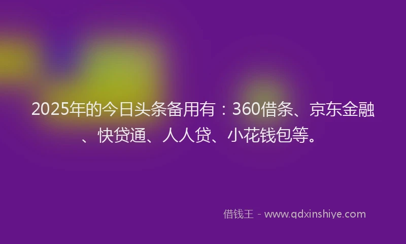 2025年的今日头条备用有：360借条、京东金融、快贷通、人人贷、小花钱包等。