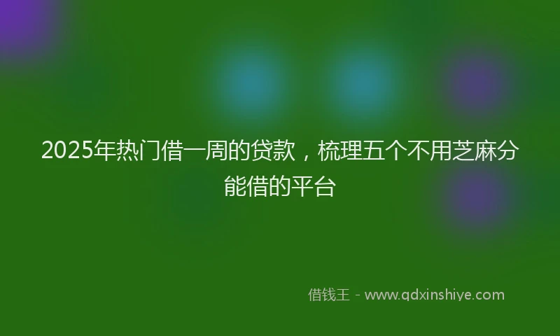 2025年热门借一周的贷款，梳理五个不用芝麻分能借的平台