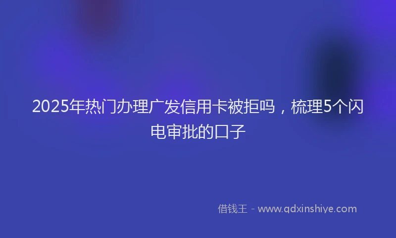 2025年热门办理广发信用卡被拒吗，梳理5个闪电审批的口子