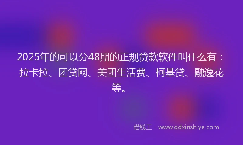 2025年的可以分48期的正规贷款软件叫什么有：拉卡拉、团贷网、美团生活费、柯基贷、融逸花等。