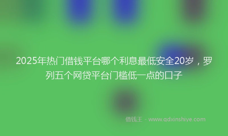 2025年热门借钱平台哪个利息最低安全20岁，罗列五个网贷平台门槛低一点的口子