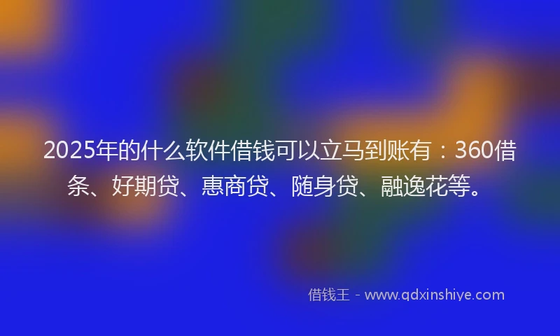 2025年的什么软件借钱可以立马到账有：360借条、好期贷、惠商贷、随身贷、融逸花等。