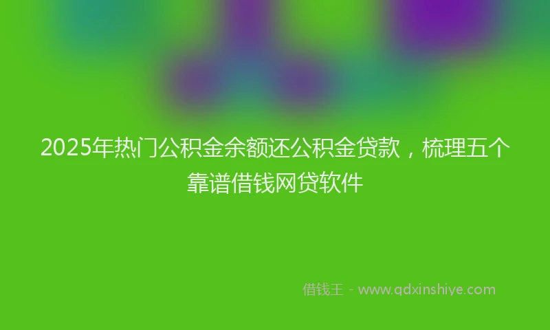 2025年热门公积金余额还公积金贷款，梳理五个靠谱借钱网贷软件