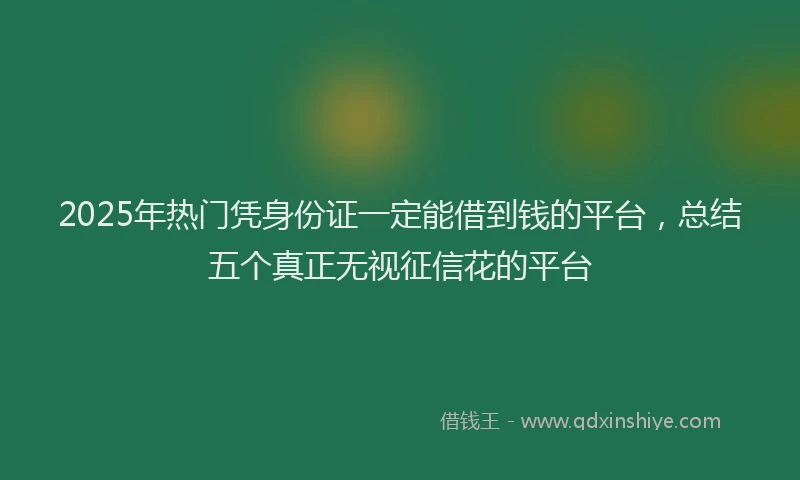 2025年热门凭身份证一定能借到钱的平台，总结五个真正无视征信花的平台
