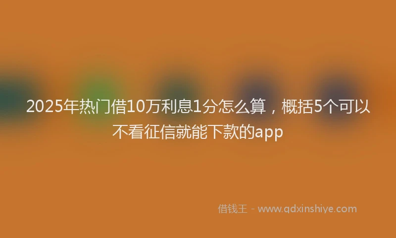 2025年热门借10万利息1分怎么算，概括5个可以不看征信就能下款的app