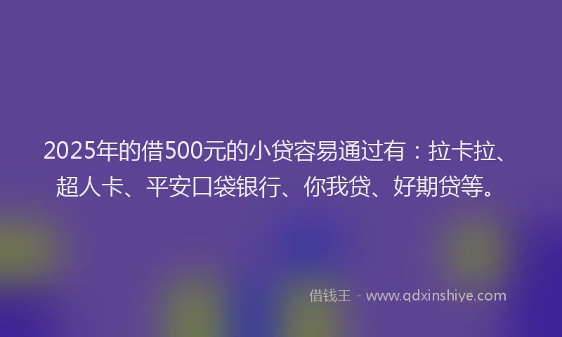 2025年的借500元的小贷容易通过有：拉卡拉、超人卡、平安口袋银行、你我贷、好期贷等。