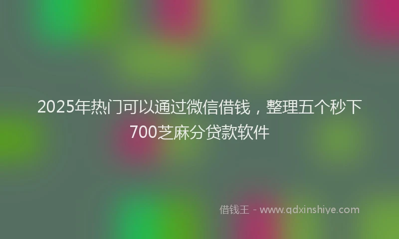2025年热门可以通过微信借钱，整理五个秒下700芝麻分贷款软件