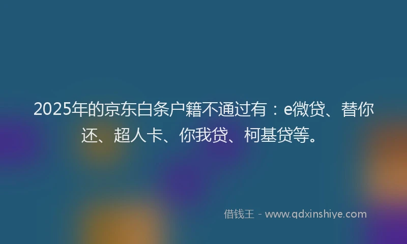 2025年的京东白条户籍不通过有：e微贷、替你还、超人卡、你我贷、柯基贷等。