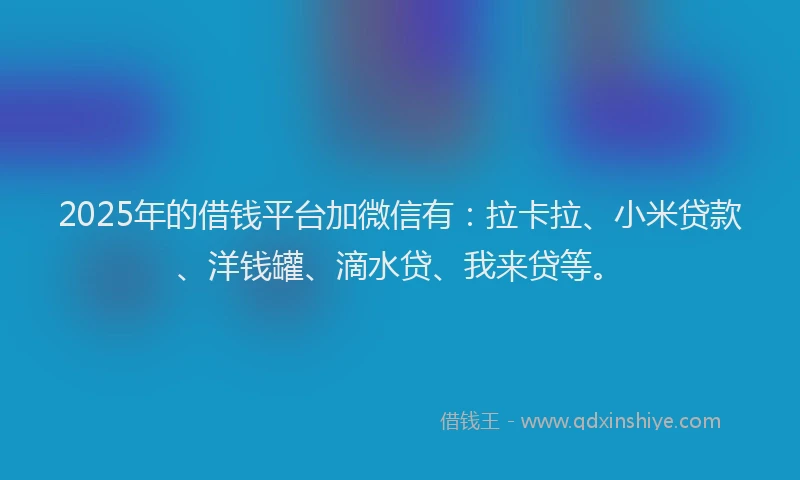 2025年的借钱平台加微信有：拉卡拉、小米贷款、洋钱罐、滴水贷、我来贷等。