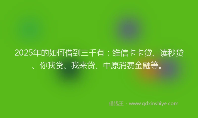 2025年的如何借到三千有：维信卡卡贷、读秒贷、你我贷、我来贷、中原消费金融等。
