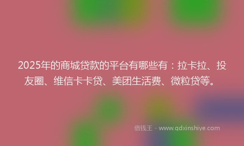 2025年的商城贷款的平台有哪些有：拉卡拉、投友圈、维信卡卡贷、美团生活费、微粒贷等。