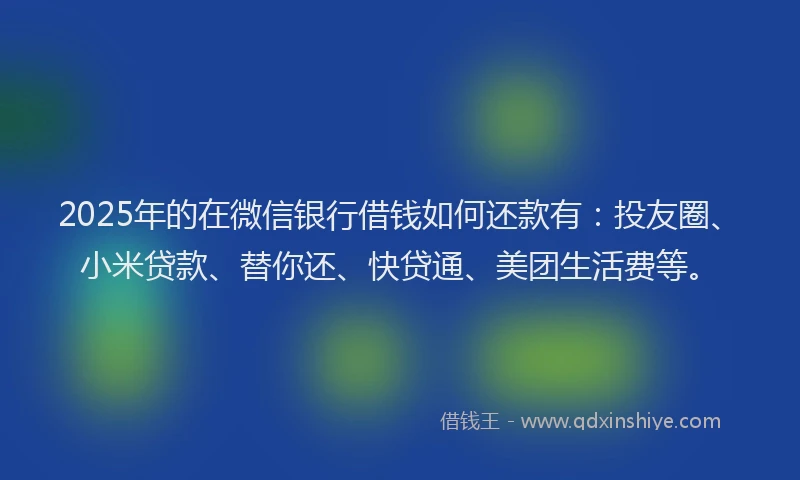 2025年的在微信银行借钱如何还款有：投友圈、小米贷款、替你还、快贷通、美团生活费等。