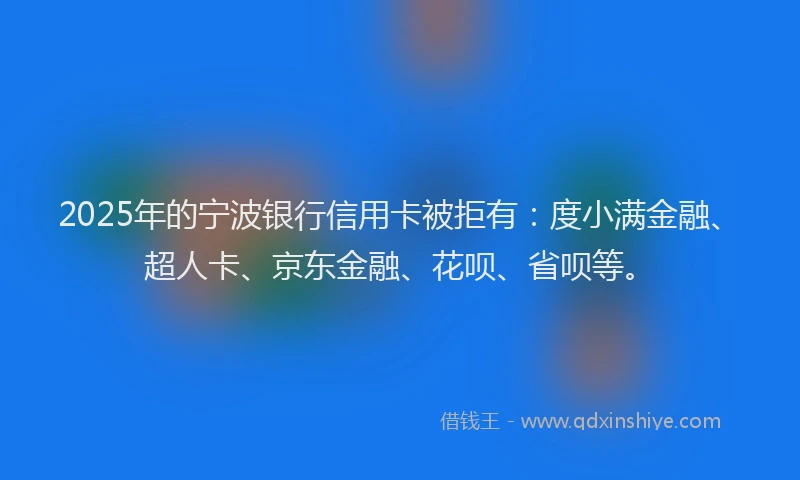 2025年的宁波银行信用卡被拒有：度小满金融、超人卡、京东金融、花呗、省呗等。