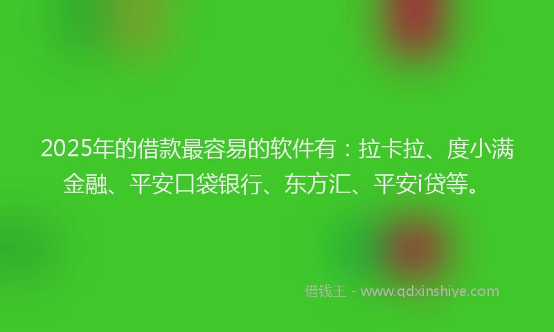 2025年的借款最容易的软件有：拉卡拉、度小满金融、平安口袋银行、东方汇、平安i贷等。