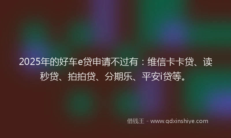2025年的好车e贷申请不过有：维信卡卡贷、读秒贷、拍拍贷、分期乐、平安i贷等。