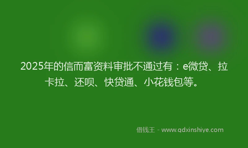 2025年的信而富资料审批不通过有：e微贷、拉卡拉、还呗、快贷通、小花钱包等。