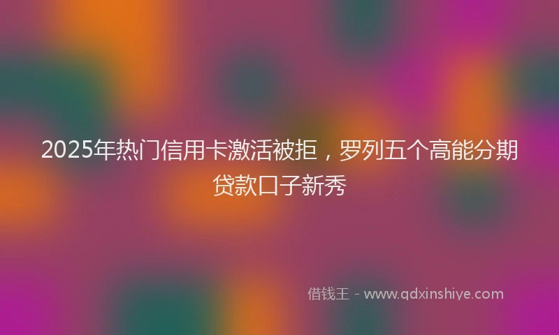 2025年热门信用卡激活被拒，罗列五个高能分期贷款口子新秀