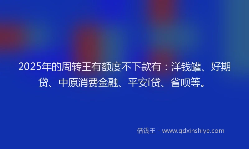 2025年的周转王有额度不下款有：洋钱罐、好期贷、中原消费金融、平安i贷、省呗等。