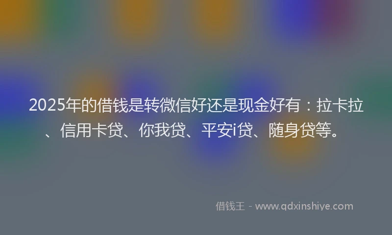 2025年的借钱是转微信好还是现金好有：拉卡拉、信用卡贷、你我贷、平安i贷、随身贷等。