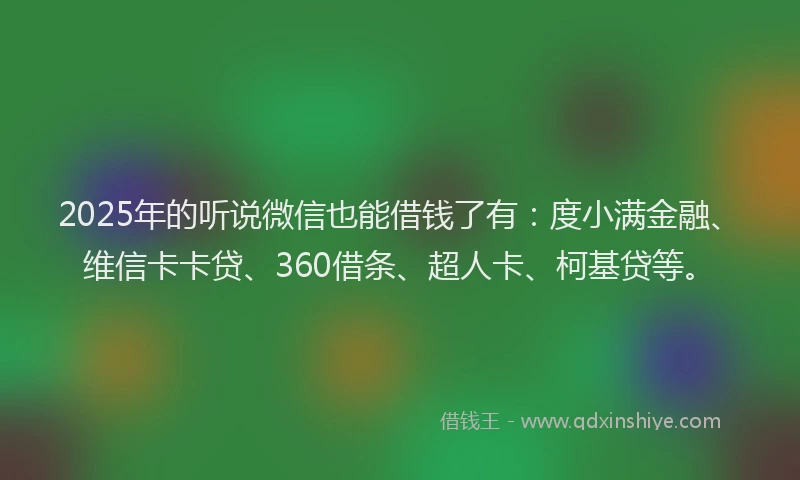 2025年的听说微信也能借钱了有：度小满金融、维信卡卡贷、360借条、超人卡、柯基贷等。
