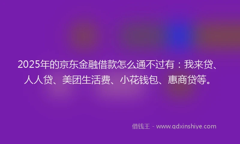 2025年的京东金融借款怎么通不过有：我来贷、人人贷、美团生活费、小花钱包、惠商贷等。