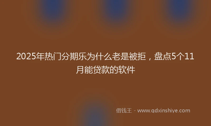 2025年热门分期乐为什么老是被拒，盘点5个11月能贷款的软件