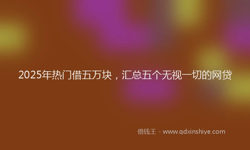 2025年热门借五万块，汇总五个无视一切的网贷
