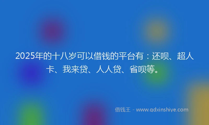 2025年的十八岁可以借钱的平台有：还呗、超人卡、我来贷、人人贷、省呗等。