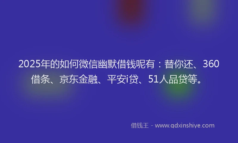 2025年的如何微信幽默借钱呢有：替你还、360借条、京东金融、平安i贷、51人品贷等。